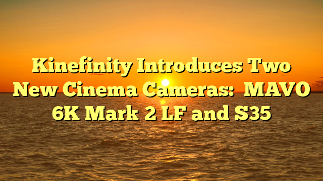 Kinefinity Introduces Two New Cinema Cameras:  MAVO 6K Mark 2 LF and S35